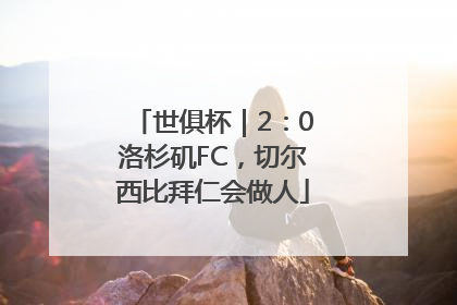 世俱杯｜2：0洛杉矶FC，切尔西比拜仁会做人