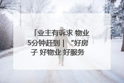 业主有诉求 物业5分钟赶到｜“好房子 好物业 好服务”系列报道④