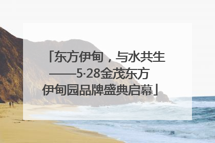 东方伊甸，与水共生——5·28金茂东方伊甸园品牌盛典启幕