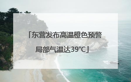 东营发布高温橙色预警 局部气温达39℃