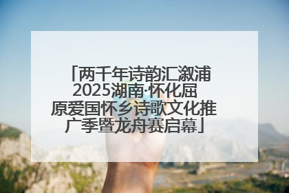 两千年诗韵汇溆浦 2025湖南·怀化屈原爱国怀乡诗歌文化推广季暨龙舟赛启幕