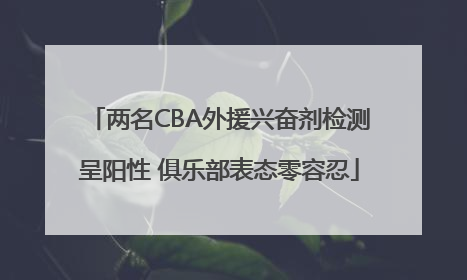 两名CBA外援兴奋剂检测呈阳性 俱乐部表态零容忍