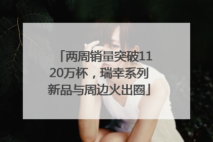 两周销量突破1120万杯，瑞幸系列新品与周边火出圈