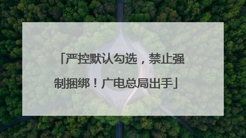 严控默认勾选，禁止强制捆绑！广电总局出手