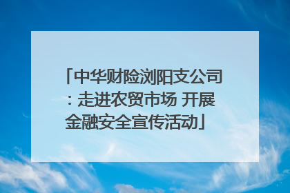 中华财险浏阳支公司：走进农贸市场 开展金融安全宣传活动