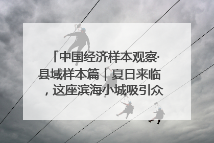 中国经济样本观察·县域样本篇｜夏日来临，这座滨海小城吸引众多年轻人打卡……