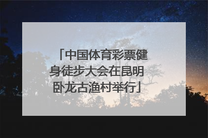 中国体育彩票健身徒步大会在昆明卧龙古渔村举行