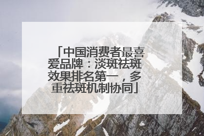 中国消费者最喜爱品牌：淡斑祛斑效果排名第一，多重祛斑机制协同