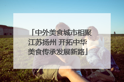 中外美食城市相聚江苏扬州 开拓中华美食传承发展新路