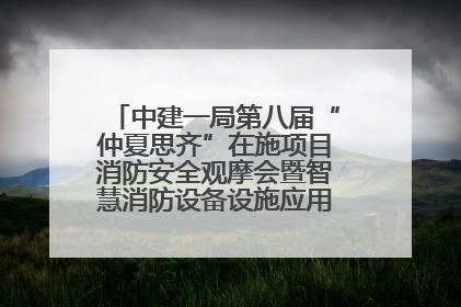 中建一局第八届“仲夏思齐”在施项目消防安全观摩会暨智慧消防设备设施应用交流会成功举办