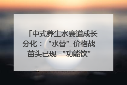 中式养生水赛道成长分化：“水替”价格战苗头已现 “功能饮”价高市场难打开｜中药大健康赛道迭变