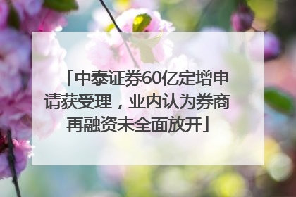 中泰证券60亿定增申请获受理，业内认为券商再融资未全面放开