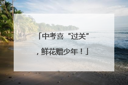 中考喜“过关”，鲜花赠少年！