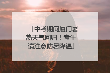 中考期间厦门暑热天气回归！考生请注意防暑降温