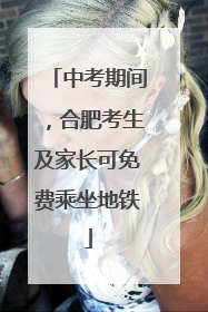 中考期间，合肥考生及家长可免费乘坐地铁