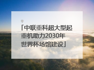 中联重科超大型起重机助力2030年世界杯场馆建设