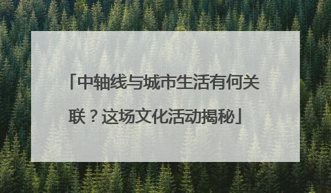 中轴线与城市生活有何关联？这场文化活动揭秘