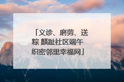 义诊、磨剪、送粽 麟趾社区端午织密邻里幸福网