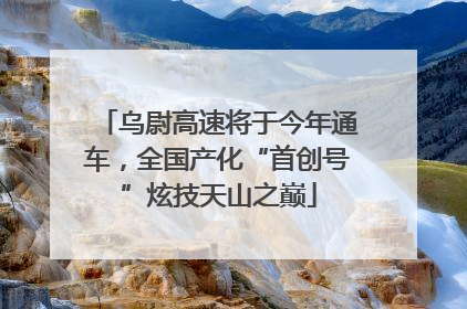 乌尉高速将于今年通车，全国产化“首创号”炫技天山之巅