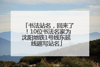 书法站名，回来了！10位书法名家为沈阳地铁1号线东延线题写站名