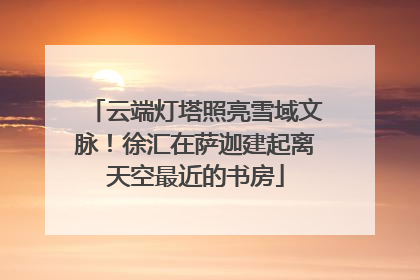 云端灯塔照亮雪域文脉！徐汇在萨迦建起离天空最近的书房