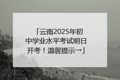 云南2025年初中学业水平考试明日开考！温馨提示→
