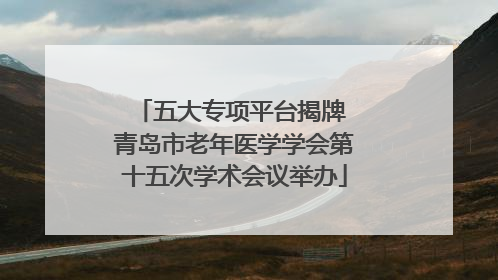 五大专项平台揭牌 青岛市老年医学学会第十五次学术会议举办