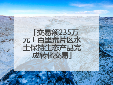交易额235万元！百里荒片区水土保持生态产品完成转化交易