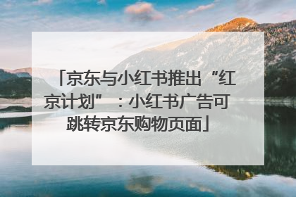 京东与小红书推出“红京计划”：小红书广告可跳转京东购物页面