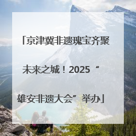 京津冀非遗瑰宝齐聚未来之城！2025“雄安非遗大会”举办