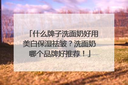 什么牌子洗面奶好用美白保湿祛皱？洗面奶哪个品牌好推荐！