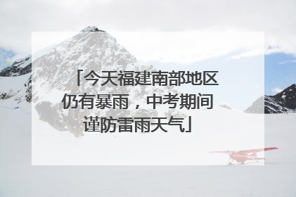 今天福建南部地区仍有暴雨，中考期间谨防雷雨天气