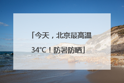 今天，北京最高温34℃！防暑防晒