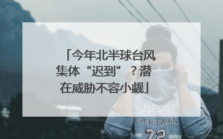 今年北半球台风集体“迟到”？潜在威胁不容小觑