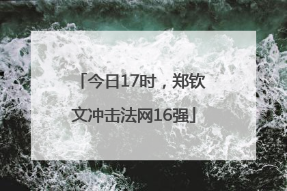 今日17时，郑钦文冲击法网16强