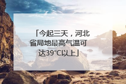 今起三天，河北省局地最高气温可达39℃以上