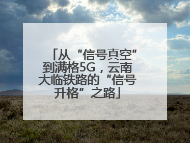 从“信号真空”到满格5G，云南大临铁路的“信号升格”之路
