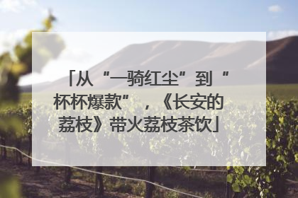 从“一骑红尘”到“杯杯爆款”，《长安的荔枝》带火荔枝茶饮