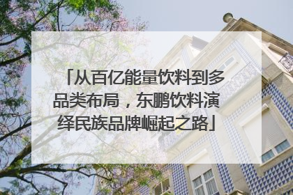 从百亿能量饮料到多品类布局，东鹏饮料演绎民族品牌崛起之路
