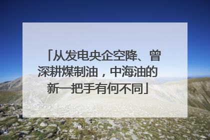 从发电央企空降、曾深耕煤制油，中海油的新一把手有何不同