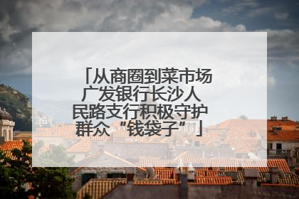 从商圈到菜市场 广发银行长沙人民路支行积极守护群众“钱袋子”