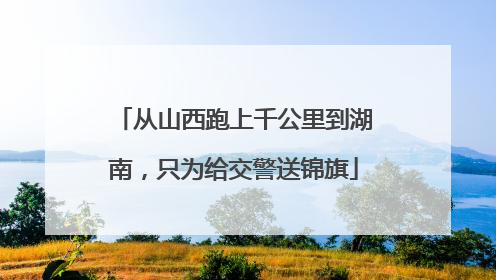 从山西跑上千公里到湖南，只为给交警送锦旗