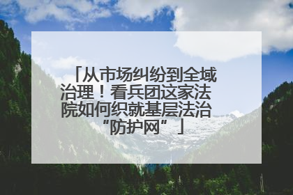 从市场纠纷到全域治理！看兵团这家法院如何织就基层法治 “防护网”