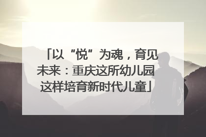 以“悦”为魂，育见未来：重庆这所幼儿园这样培育新时代儿童