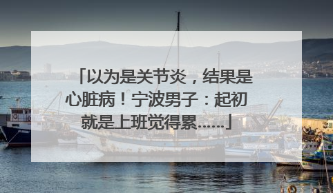以为是关节炎，结果是心脏病！宁波男子：起初就是上班觉得累……