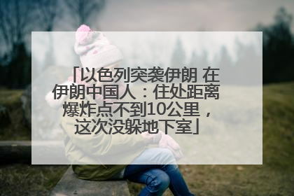 以色列突袭伊朗 在伊朗中国人：住处距离爆炸点不到10公里，这次没躲地下室
