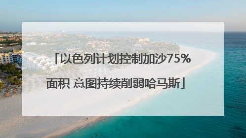 以色列计划控制加沙75%面积 意图持续削弱哈马斯