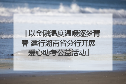 以金融温度温暖逐梦青春 建行湖南省分行开展爱心助考公益活动