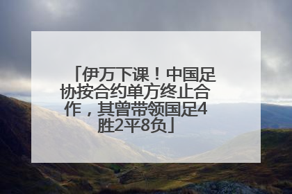 伊万下课！中国足协按合约单方终止合作，其曾带领国足4胜2平8负