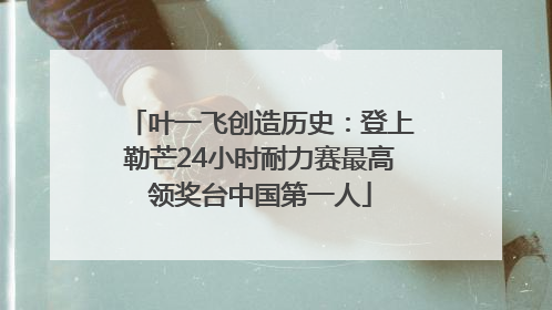 叶一飞创造历史：登上勒芒24小时耐力赛最高领奖台中国第一人